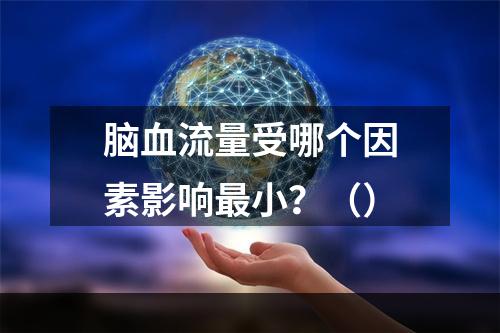 脑血流量受哪个因素影响最小？（）