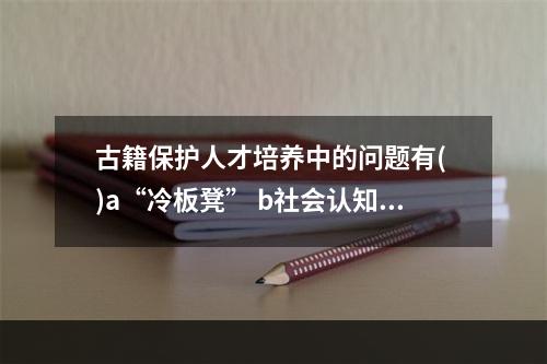 古籍保护人才培养中的问题有( )a“冷板凳” b社会认知和评