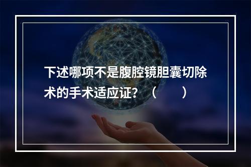 下述哪项不是腹腔镜胆囊切除术的手术适应证？（　　）