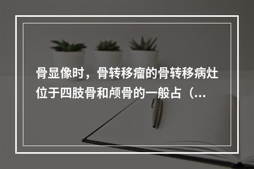 骨显像时，骨转移瘤的骨转移病灶位于四肢骨和颅骨的一般占（）