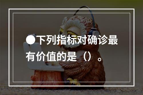 ●下列指标对确诊最有价值的是（）。