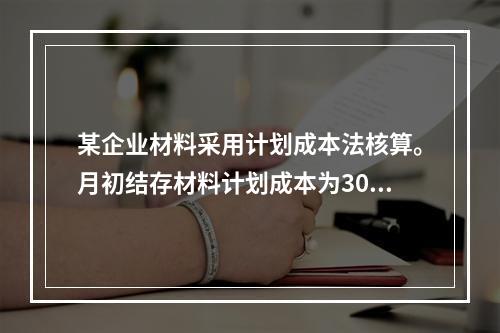 某企业材料采用计划成本法核算。月初结存材料计划成本为30万元