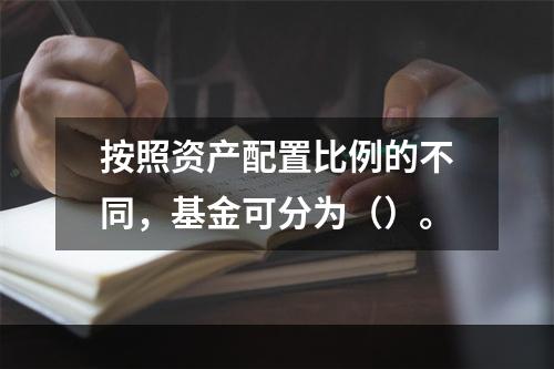 按照资产配置比例的不同，基金可分为（）。