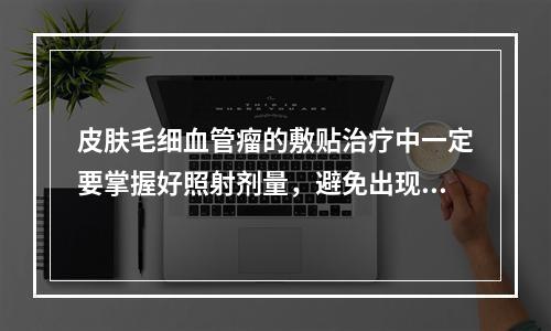 皮肤毛细血管瘤的敷贴治疗中一定要掌握好照射剂量，避免出现皮肤