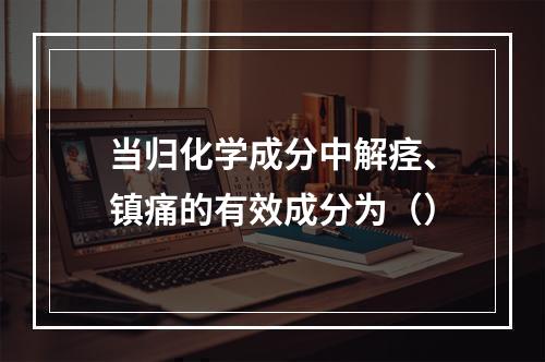 当归化学成分中解痉、镇痛的有效成分为（）