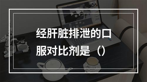 经肝脏排泄的口服对比剂是（）