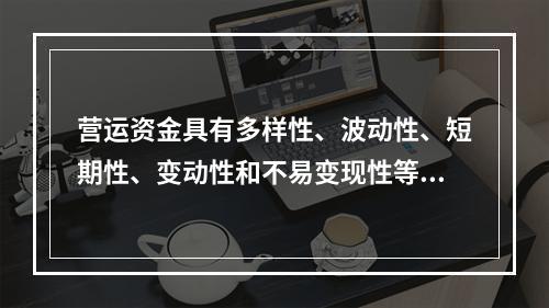 营运资金具有多样性、波动性、短期性、变动性和不易变现性等特点