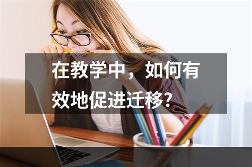 在教学中，如何有效地促进迁移?