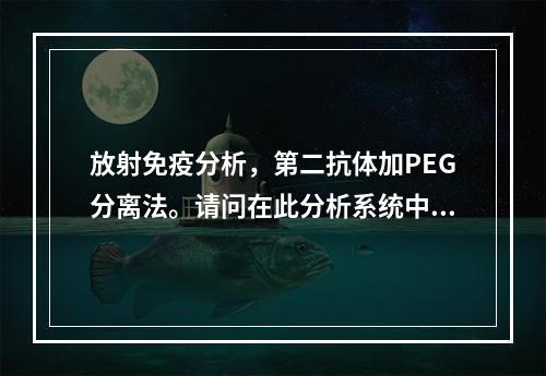 放射免疫分析，第二抗体加PEG分离法。请问在此分析系统中加入