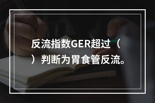 反流指数GER超过（）判断为胃食管反流。