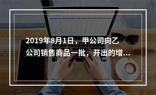 2019年8月1日，甲公司向乙公司销售商品一批，开出的增值税