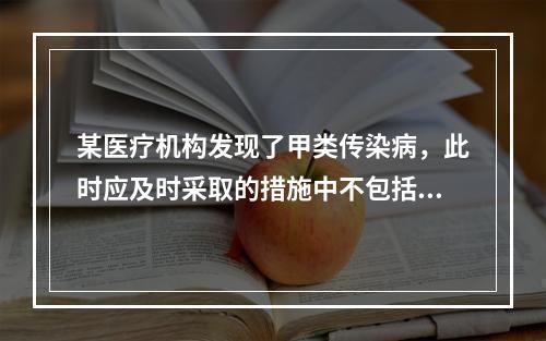 某医疗机构发现了甲类传染病，此时应及时采取的措施中不包括(