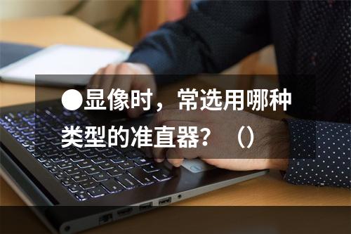 ●显像时，常选用哪种类型的准直器？（）