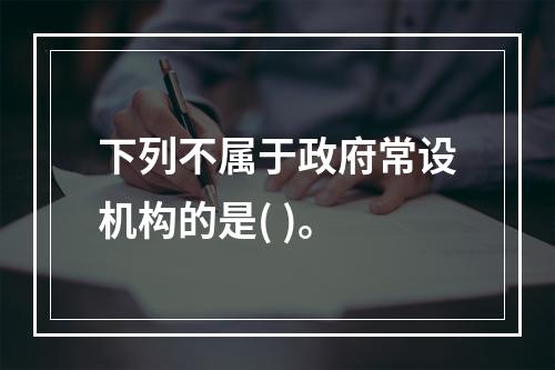 下列不属于政府常设机构的是( )。