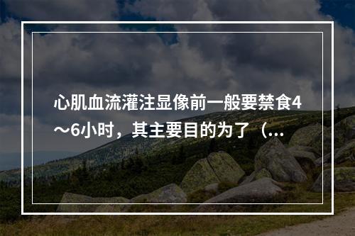 心肌血流灌注显像前一般要禁食4～6小时，其主要目的为了（）