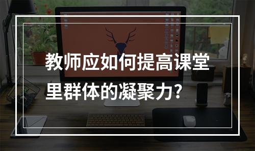 教师应如何提高课堂里群体的凝聚力?