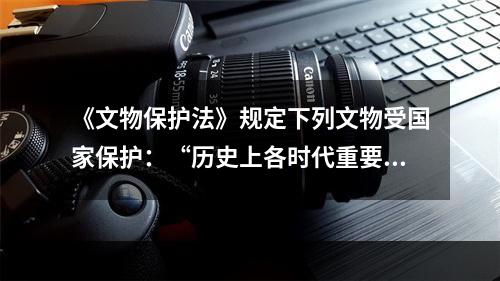 《文物保护法》规定下列文物受国家保护：“历史上各时代重要的文