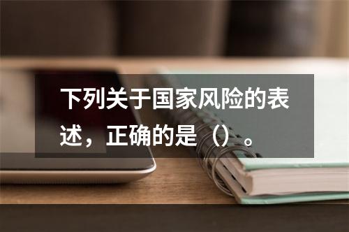 下列关于国家风险的表述，正确的是（）。