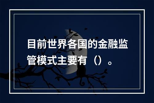 目前世界各国的金融监管模式主要有（）。