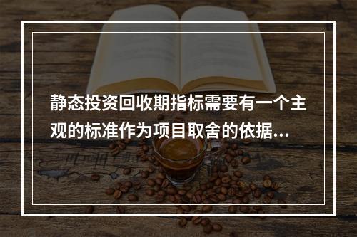 静态投资回收期指标需要有一个主观的标准作为项目取舍的依据。(