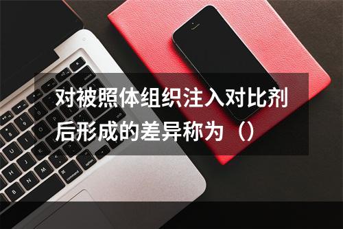 对被照体组织注入对比剂后形成的差异称为（）