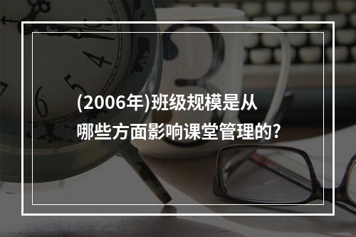 (2006年)班级规模是从哪些方面影响课堂管理的?