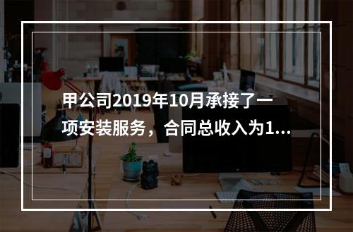 甲公司2019年10月承接了一项安装服务，合同总收入为100