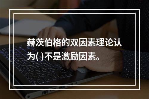 赫茨伯格的双因素理论认为( )不是激励因素。