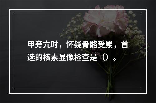 甲旁亢时，怀疑骨骼受累，首选的核素显像检查是（）。