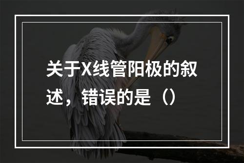 关于X线管阳极的叙述，错误的是（）