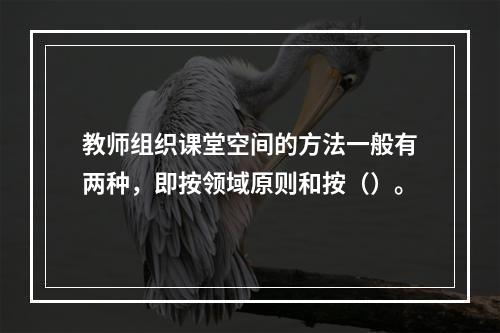 教师组织课堂空间的方法一般有两种，即按领域原则和按（）。