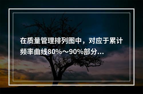 在质量管理排列图中，对应于累计频率曲线80%～90%部分的，