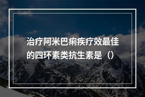 治疗阿米巴痢疾疗效最佳的四环素类抗生素是（）