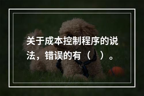 关于成本控制程序的说法，错误的有（　）。