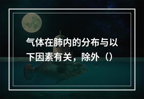 气体在肺内的分布与以下因素有关，除外（）