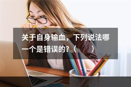 关于自身输血，下列说法哪一个是错误的?（　　）