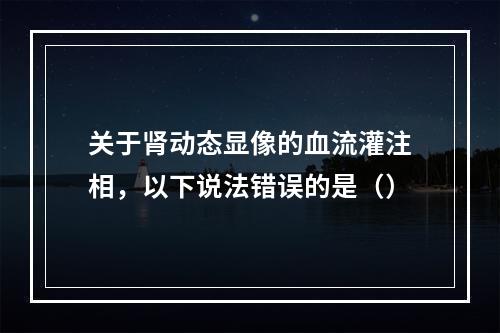 关于肾动态显像的血流灌注相，以下说法错误的是（）