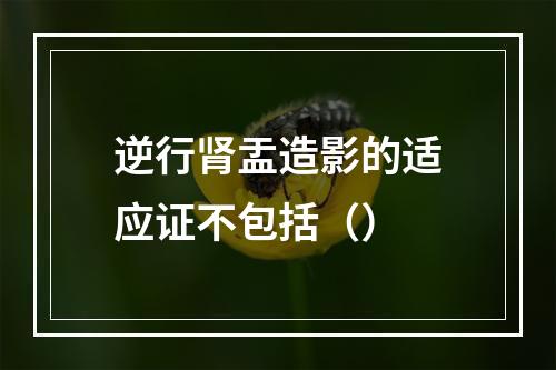 逆行肾盂造影的适应证不包括（）