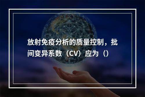 放射免疫分析的质量控制，批间变异系数（CV）应为（）