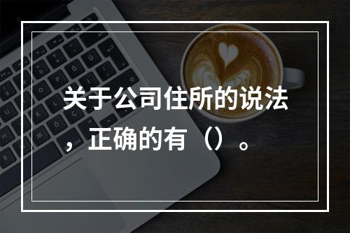 关于公司住所的说法，正确的有（）。