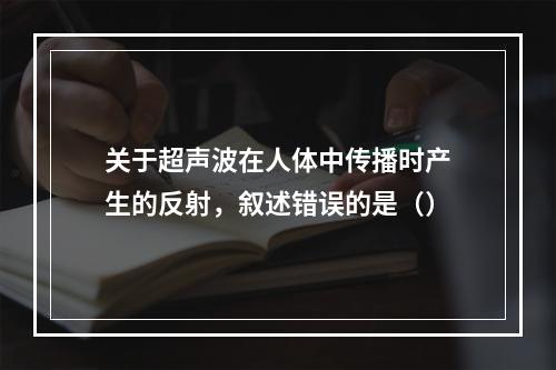 关于超声波在人体中传播时产生的反射，叙述错误的是（）