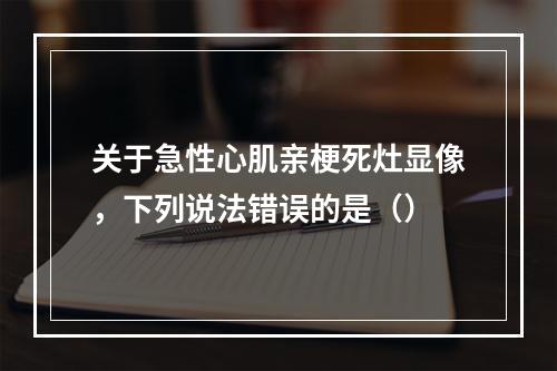 关于急性心肌亲梗死灶显像，下列说法错误的是（）