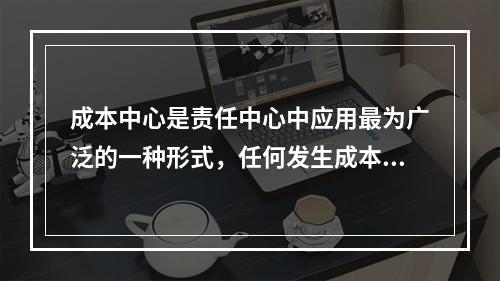 成本中心是责任中心中应用最为广泛的一种形式，任何发生成本的责