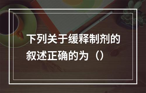 下列关于缓释制剂的叙述正确的为（）