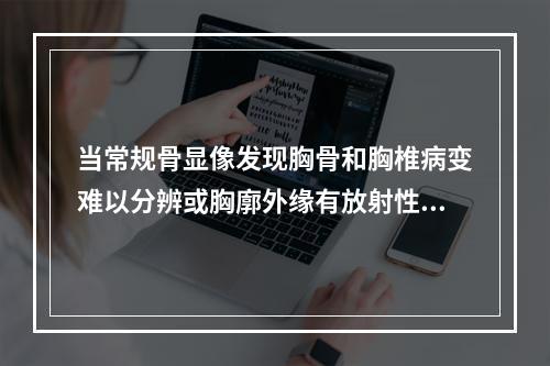 当常规骨显像发现胸骨和胸椎病变难以分辨或胸廓外缘有放射性异常