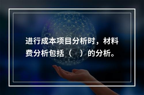 进行成本项目分析时，材料费分析包括（　）的分析。