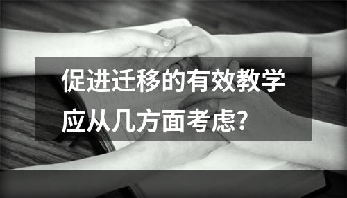 促进迁移的有效教学应从几方面考虑?