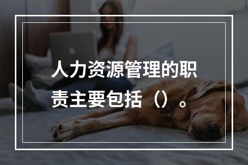 人力资源管理的职责主要包括（）。