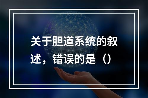 关于胆道系统的叙述，错误的是（）