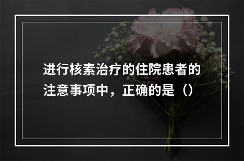 进行核素治疗的住院患者的注意事项中，正确的是（）